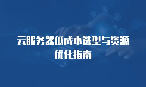 云服务器低成本选型与资源优化指南