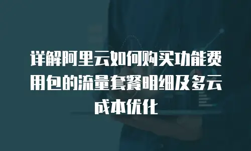 详解阿里云如何购买功能费用包的流量套餐明细及多云成本优化