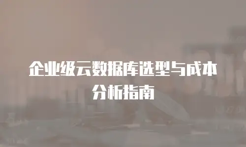 企业级云数据库选型与成本分析指南
