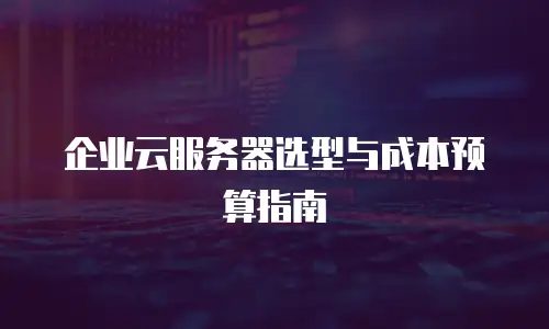 企业云服务器选型与成本预算指南