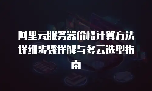 阿里云服务器价格计算方法详细步骤详解与多云选型指南