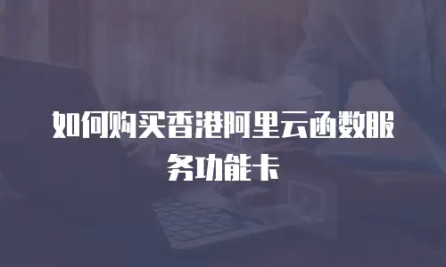 如何购买香港阿里云函数服务功能卡