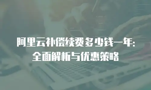 阿里云补偿续费多少钱一年：全面解析与优惠策略