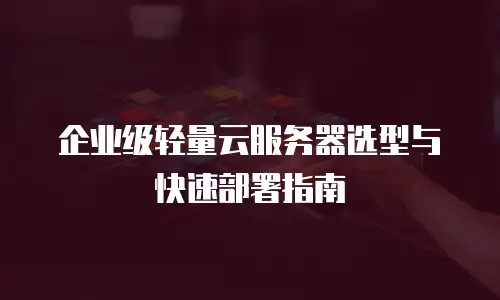 企业级轻量云服务器选型与快速部署指南