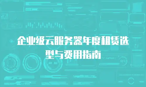 企业级云服务器年度租赁选型与费用指南