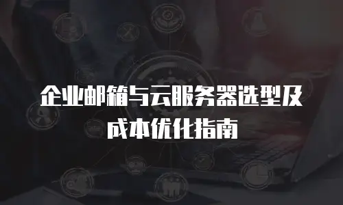 企业邮箱与云服务器选型及成本优化指南