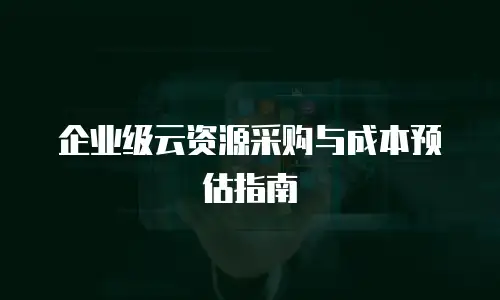企业级云资源采购与成本预估指南