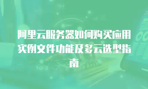 阿里云服务器如何购买应用实例文件功能及多云选型指南