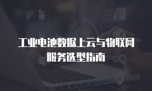工业电池数据上云与物联网服务选型指南