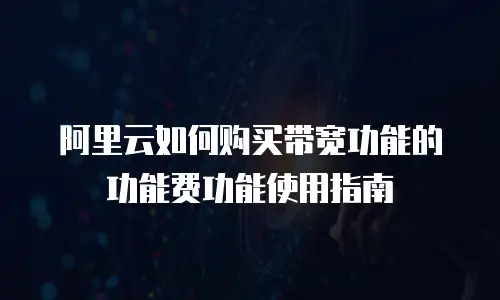 阿里云如何购买带宽功能的功能费功能使用指南
