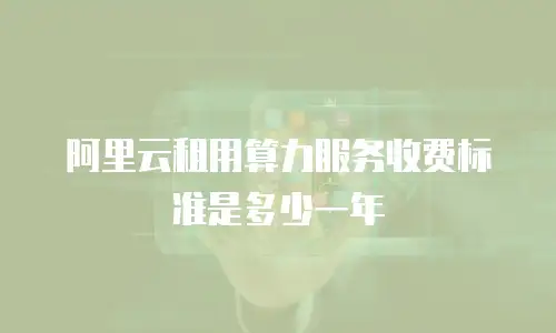 阿里云租用算力服务收费标准是多少一年