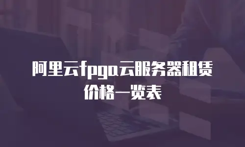 阿里云fpga云服务器租赁价格一览表