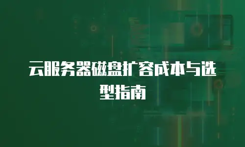 云服务器磁盘扩容成本与选型指南