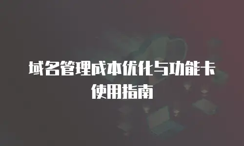 域名管理成本优化与功能卡使用指南