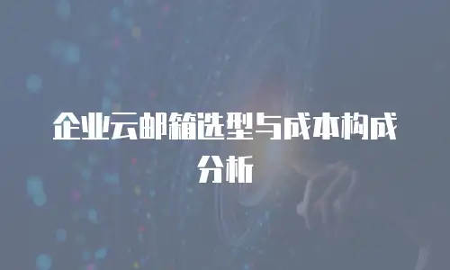 企业云邮箱选型与成本构成分析