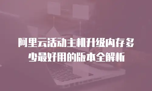 阿里云活动主机升级内存多少最好用的版本全解析