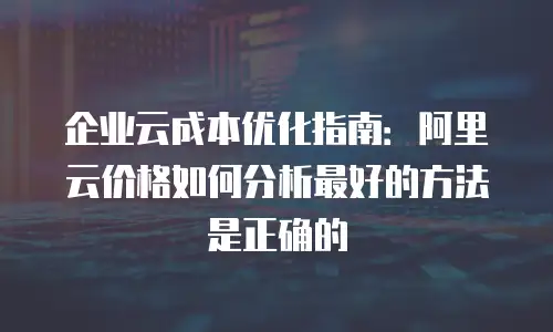 企业云成本优化指南：阿里云价格如何分析最好的方法是正确的