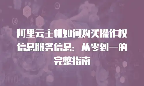 阿里云主机如何购买操作权信息服务信息：从零到一的完整指南