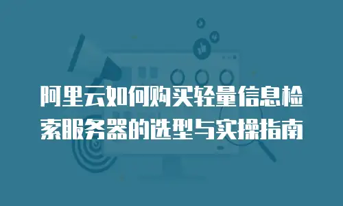 阿里云如何购买轻量信息检索服务器的选型与实操指南