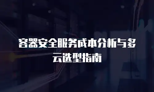 容器安全服务成本分析与多云选型指南