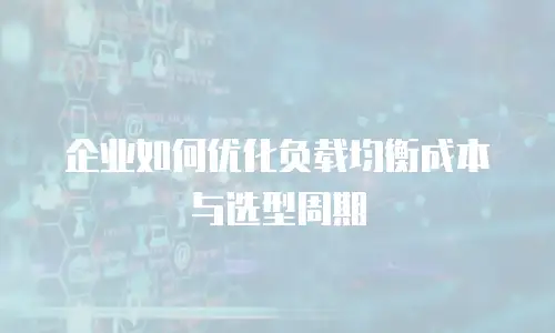 企业如何优化负载均衡成本与选型周期
