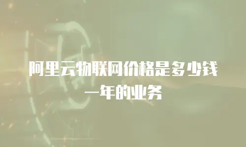 阿里云物联网价格是多少钱一年的业务