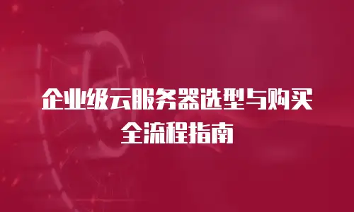 企业级云服务器选型与购买全流程指南