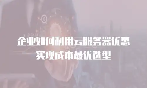 企业如何利用云服务器优惠实现成本最优选型