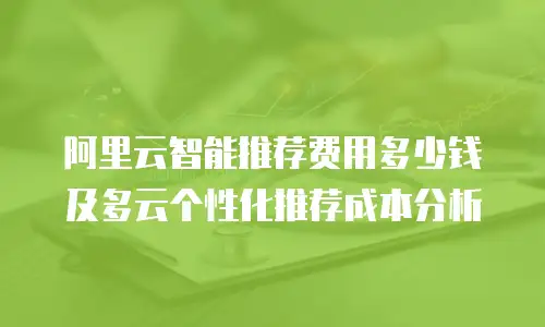 阿里云智能推荐费用多少钱及多云个性化推荐成本分析