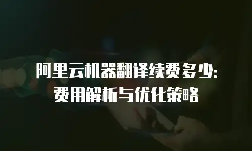 阿里云机器翻译续费多少：费用解析与优化策略