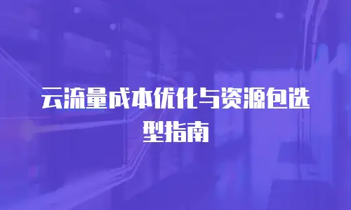 云流量成本优化与资源包选型指南