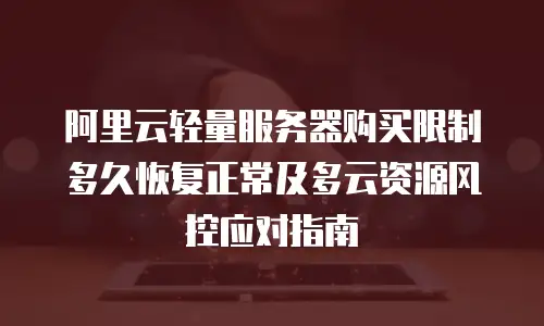 阿里云轻量服务器购买限制多久恢复正常及多云资源风控应对指南