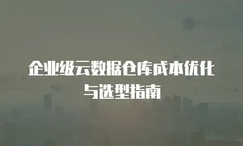 企业级云数据仓库成本优化与选型指南