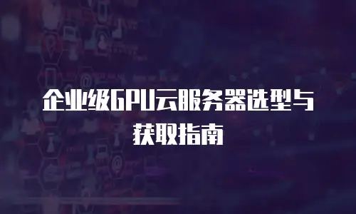 企业级GPU云服务器选型与获取指南