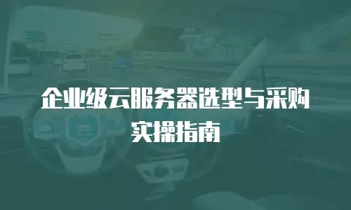 企业级云服务器选型与采购实操指南