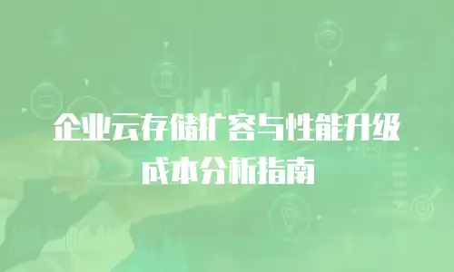 企业云存储扩容与性能升级成本分析指南