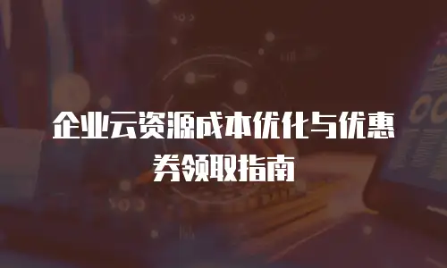 企业云资源成本优化与优惠券领取指南