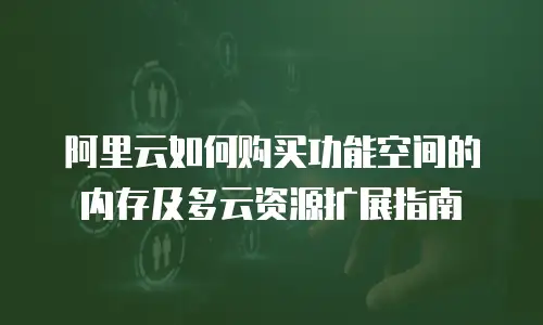 阿里云如何购买功能空间的内存及多云资源扩展指南
