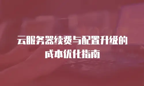 云服务器续费与配置升级的成本优化指南