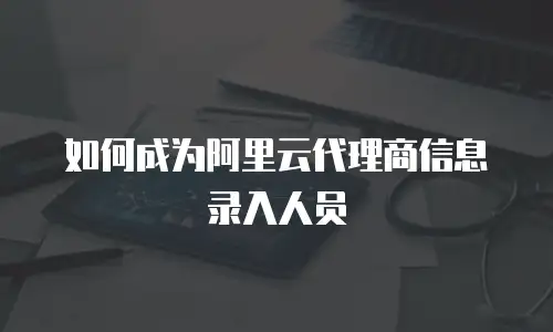 如何成为阿里云代理商信息录入人员