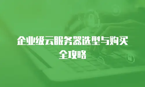 企业级云服务器选型与购买全攻略