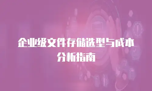 企业级文件存储选型与成本分析指南