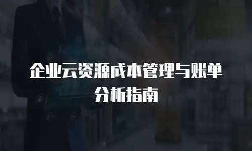 企业云资源成本管理与账单分析指南