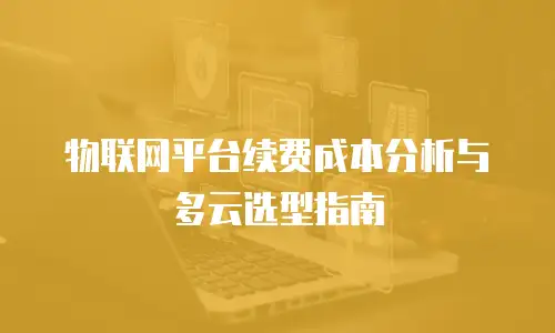 物联网平台续费成本分析与多云选型指南