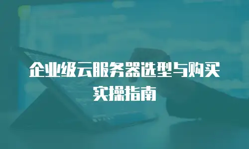 企业级云服务器选型与购买实操指南
