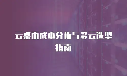 云桌面成本分析与多云选型指南