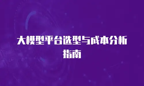 大模型平台选型与成本分析指南