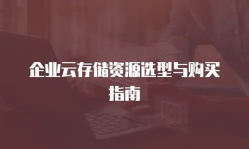 企业云存储资源选型与购买指南