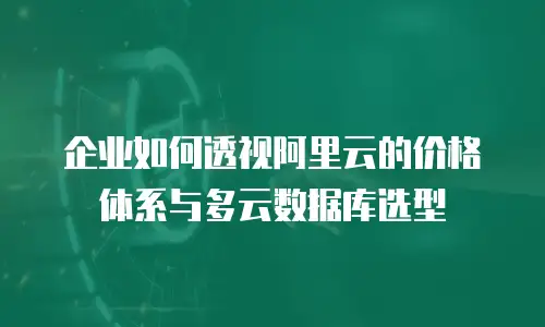 企业如何透视阿里云的价格体系与多云数据库选型