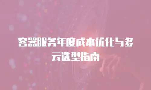 容器服务年度成本优化与多云选型指南